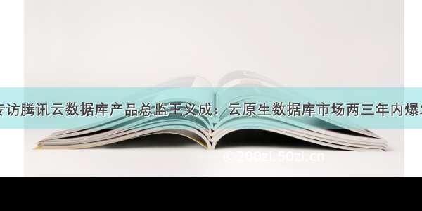 专访腾讯云数据库产品总监王义成：云原生数据库市场两三年内爆发