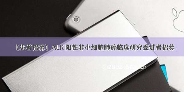 【患者招募】ALK 阳性非小细胞肺癌临床研究受试者招募