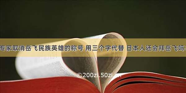 专家取消岳飞民族英雄的称号 用三个字代替 日本人还会拜岳飞吗？