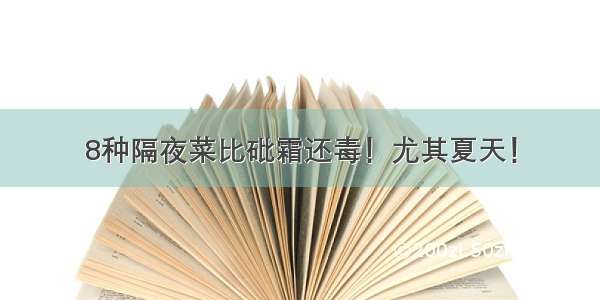 8种隔夜菜比砒霜还毒！尤其夏天！