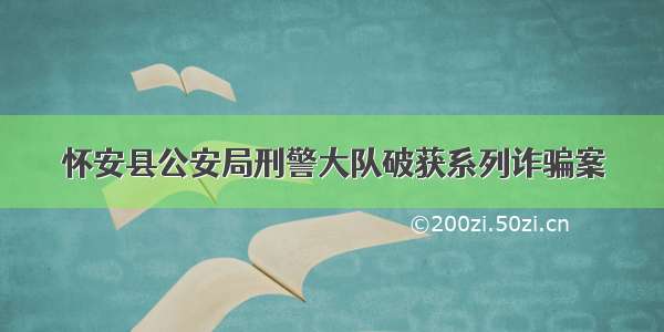 怀安县公安局刑警大队破获系列诈骗案