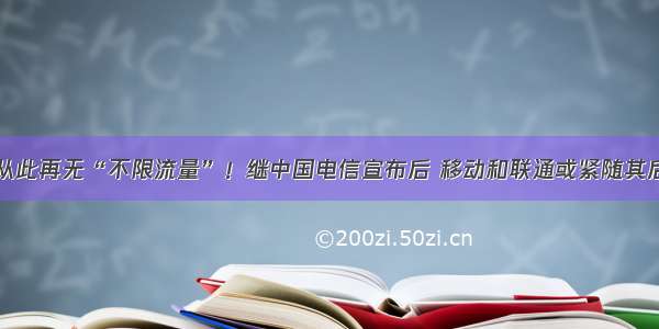 从此再无“不限流量”！继中国电信宣布后 移动和联通或紧随其后