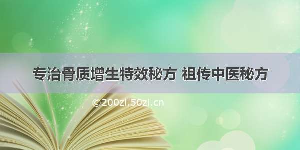 专治骨质增生特效秘方 祖传中医秘方