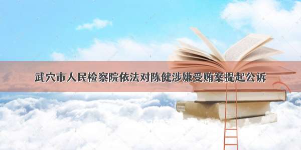 武穴市人民检察院依法对陈健涉嫌受贿案提起公诉