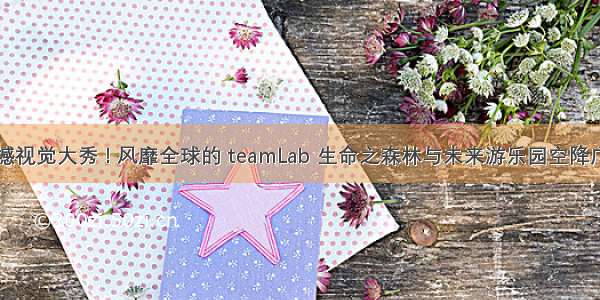 震撼视觉大秀 ! 风靡全球的 teamLab 生命之森林与未来游乐园空降广州