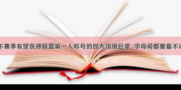 下赛季有望获得联盟第一人称号的四大顶级巨星  字母哥都要靠不站