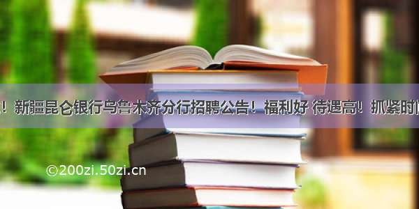 金饭碗！新疆昆仑银行乌鲁木齐分行招聘公告！福利好 待遇高！抓紧时间报名！