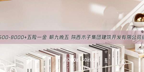 月薪3500-8000+五险一金 朝九晚五 陕西木子集团建筑开发有限公司招聘啦！