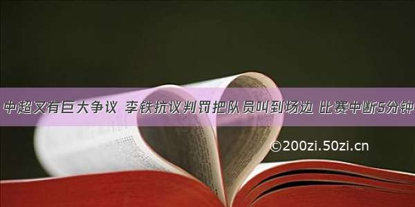 中超又有巨大争议 李铁抗议判罚把队员叫到场边 比赛中断5分钟