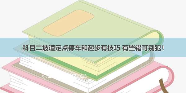 科目二坡道定点停车和起步有技巧 有些错可别犯！