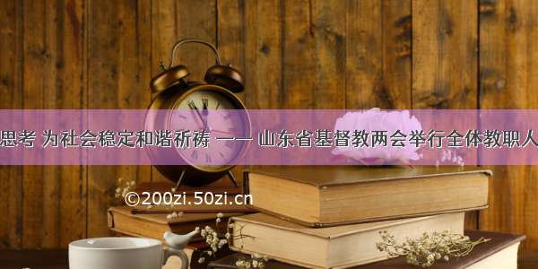 推进神学思考 为社会稳定和谐祈祷 —— 山东省基督教两会举行全体教职人员祈祷会