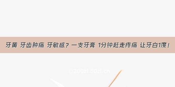 牙黄 牙齿肿痛 牙敏感？一支牙膏 1分钟赶走疼痛 让牙白1度！