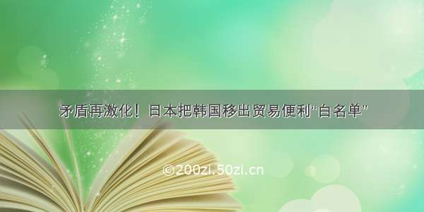 矛盾再激化！日本把韩国移出贸易便利“白名单”