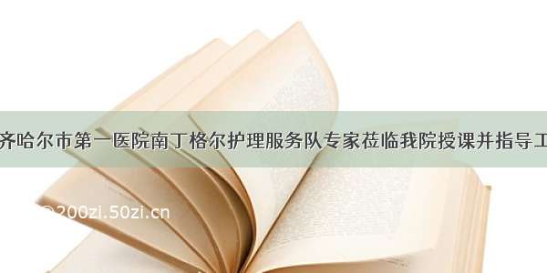 齐齐哈尔市第一医院南丁格尔护理服务队专家莅临我院授课并指导工作