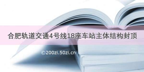 合肥轨道交通4号线18座车站主体结构封顶