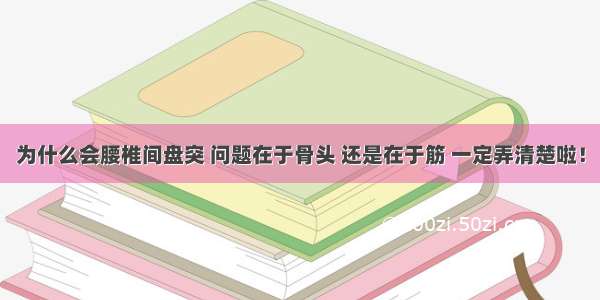 为什么会腰椎间盘突 问题在于骨头 还是在于筋 一定弄清楚啦！