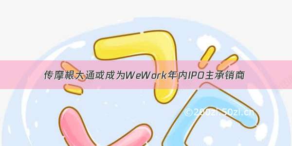 传摩根大通或成为WeWork年内IPO主承销商