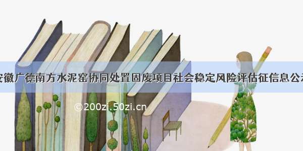 安徽广德南方水泥窑协同处置固废项目社会稳定风险评估征信息公示