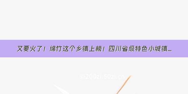 又要火了！绵竹这个乡镇上榜！四川省级特色小城镇...