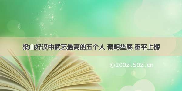 梁山好汉中武艺最高的五个人 秦明垫底 董平上榜