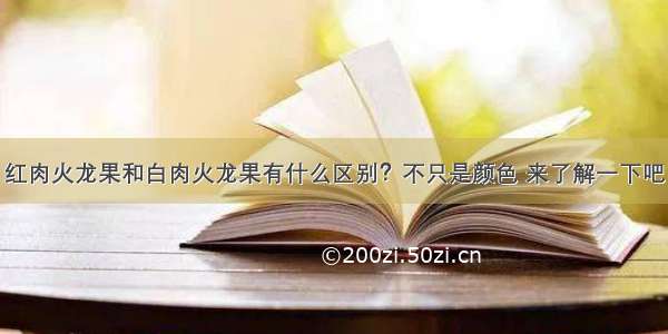 红肉火龙果和白肉火龙果有什么区别？不只是颜色 来了解一下吧