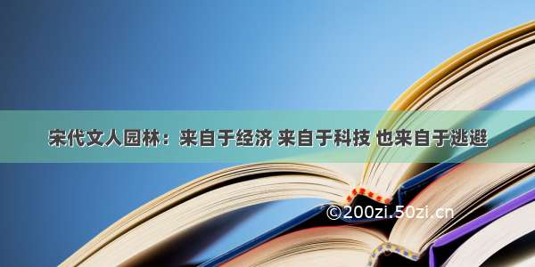 宋代文人园林：来自于经济 来自于科技 也来自于逃避