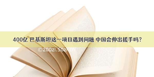 400亿 巴基斯坦这一项目遇到问题 中国会伸出援手吗？