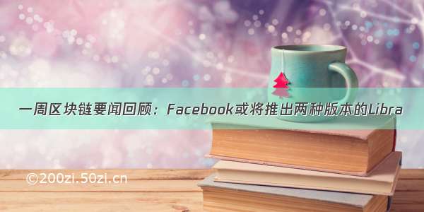 一周区块链要闻回顾：Facebook或将推出两种版本的Libra