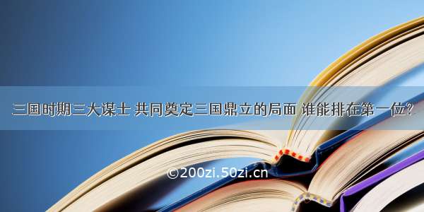 三国时期三大谋士 共同奠定三国鼎立的局面 谁能排在第一位？