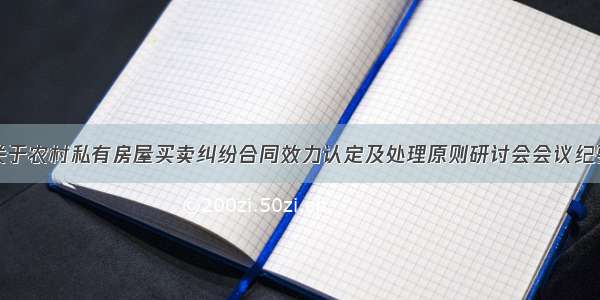 关于农村私有房屋买卖纠纷合同效力认定及处理原则研讨会会议纪要