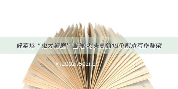 好莱坞“鬼才编剧”查理·考夫曼的10个剧本写作秘密