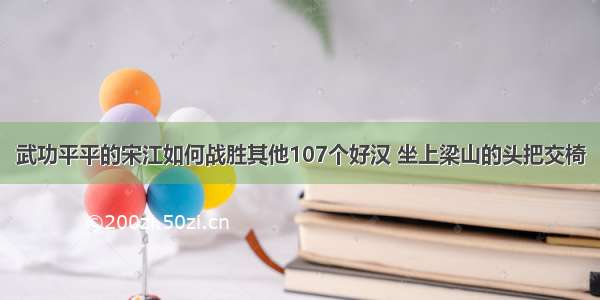 武功平平的宋江如何战胜其他107个好汉 坐上梁山的头把交椅