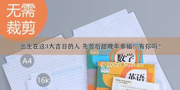 出生在这3大吉日的人 先苦后甜晚年幸福！有你吗？