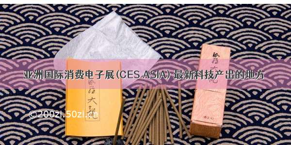 亚洲国际消费电子展(CES ASIA) 最新科技产出的地方