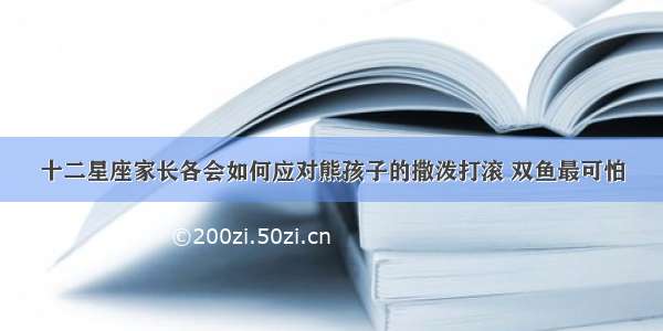 十二星座家长各会如何应对熊孩子的撒泼打滚 双鱼最可怕