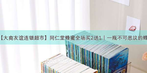 【大商友谊连锁超市】同仁堂蜂蜜全场买2送1丨一瓶不可思议的蜂蜜