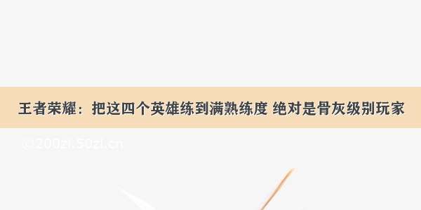 王者荣耀：把这四个英雄练到满熟练度 绝对是骨灰级别玩家