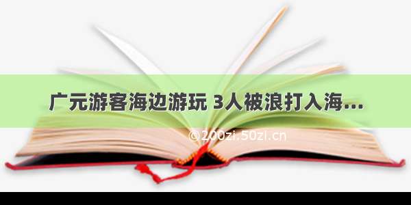 广元游客海边游玩 3人被浪打入海…