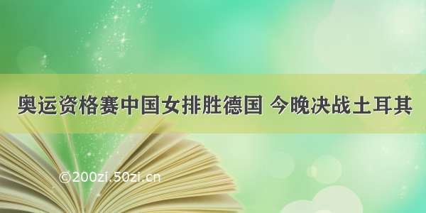 奥运资格赛中国女排胜德国 今晚决战土耳其