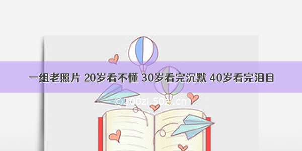 一组老照片 20岁看不懂 30岁看完沉默 40岁看完泪目