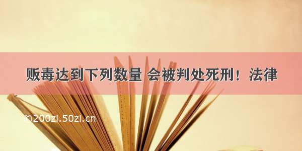 贩毒达到下列数量 会被判处死刑！法律