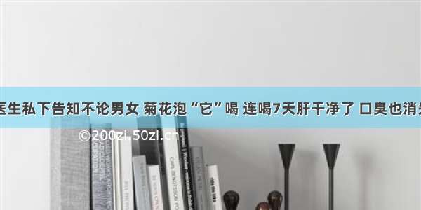 医生私下告知不论男女 菊花泡“它”喝 连喝7天肝干净了 口臭也消失