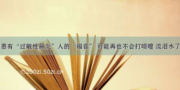 患有“过敏性鼻炎”人的“福音” 可能再也不会打喷嚏 流泪水了