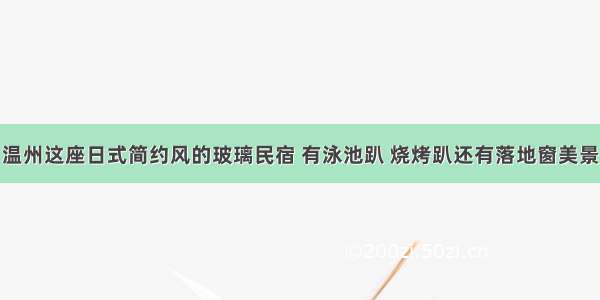 温州这座日式简约风的玻璃民宿 有泳池趴 烧烤趴还有落地窗美景