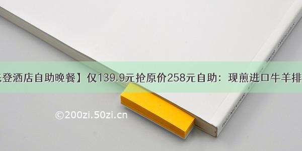 【金丝利喜来登酒店自助晚餐】仅139.9元抢原价258元自助：现煎进口牛羊排+精致日料+生