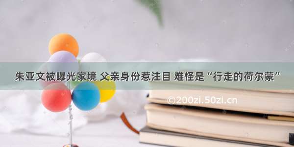 朱亚文被曝光家境 父亲身份惹注目 难怪是“行走的荷尔蒙”