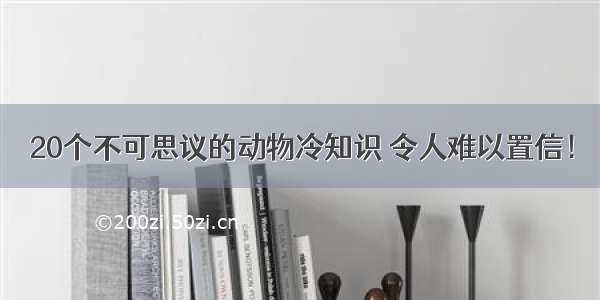 20个不可思议的动物冷知识 令人难以置信！