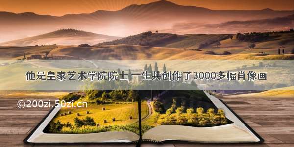 他是皇家艺术学院院士 一生共创作了3000多幅肖像画