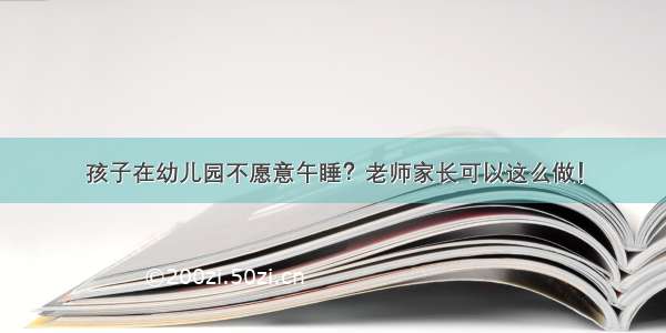 孩子在幼儿园不愿意午睡？老师家长可以这么做！