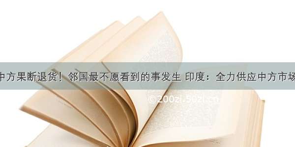 中方果断退货！邻国最不愿看到的事发生 印度：全力供应中方市场！